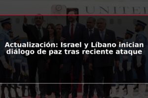 Actualización: Israel y Líbano inician diálogo de paz tras reciente ataque