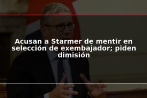 Acusan a Starmer de mentir en selección de exembajador; piden dimisión