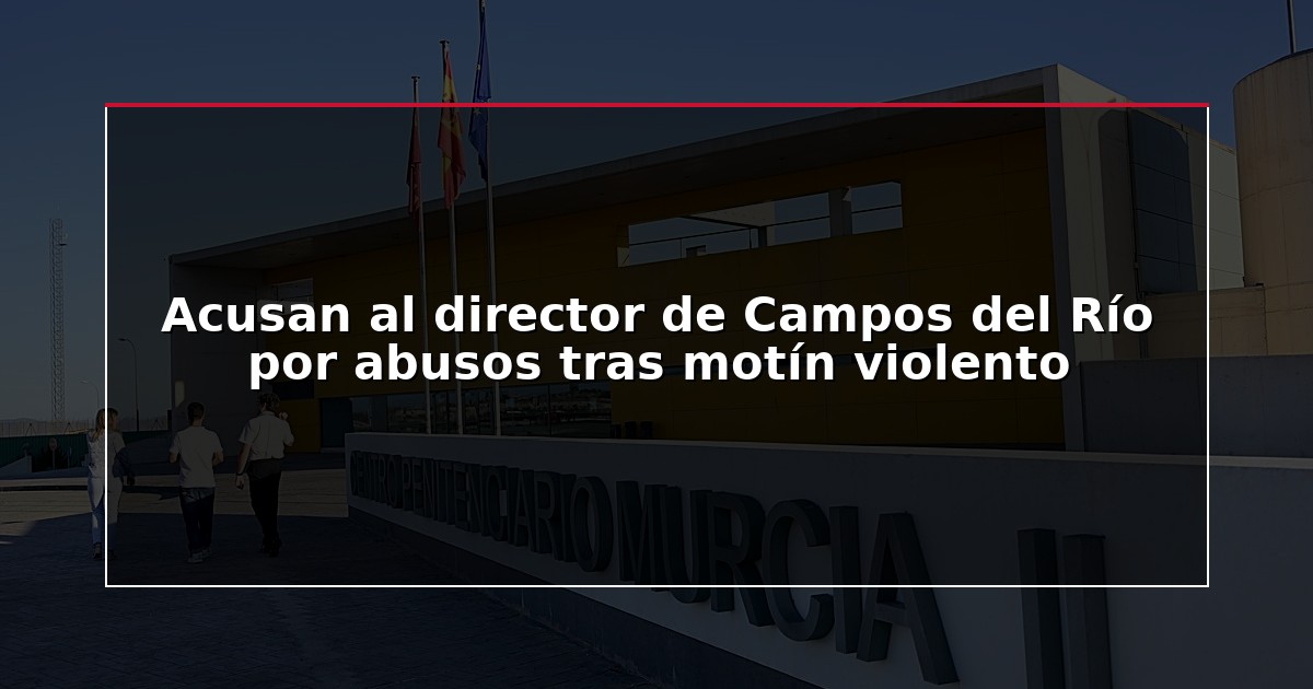 Acusan al director de Campos del Río por abusos tras motín violento