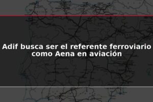 Adif busca ser el referente ferroviario como Aena en aviación