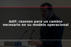 Adif: razones para un cambio necesario en su modelo operacional