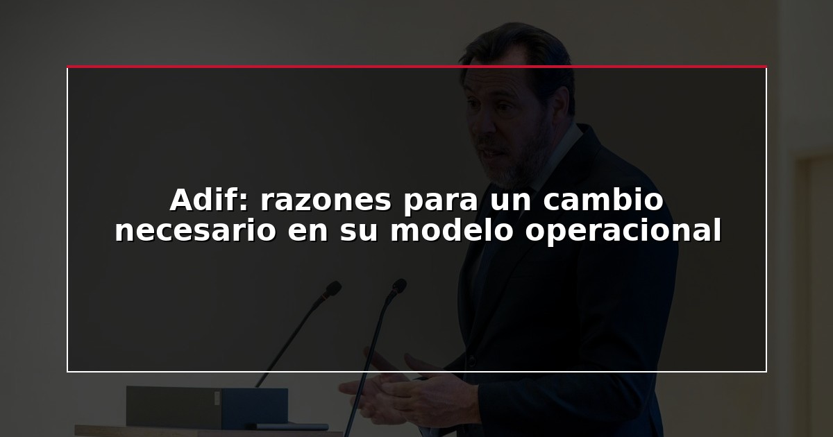 Adif: razones para un cambio necesario en su modelo operacional