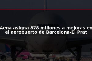 Aena asigna 878 millones a mejoras en el aeropuerto de Barcelona-El Prat