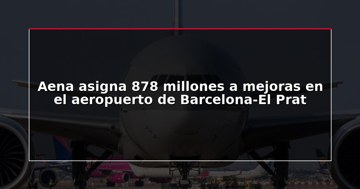 Aena asigna 878 millones a mejoras en el aeropuerto de Barcelona-El Prat
