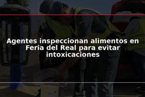 Agentes inspeccionan alimentos en Feria del Real para evitar intoxicaciones