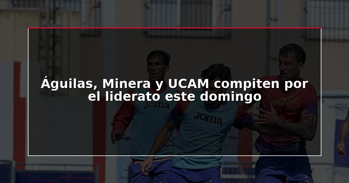 Águilas, Minera y UCAM compiten por el liderato este domingo