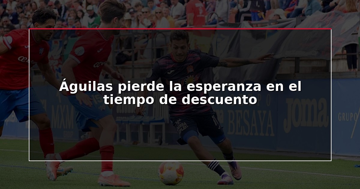 Águilas pierde la esperanza en el tiempo de descuento