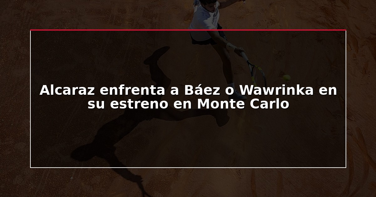Alcaraz enfrenta a Báez o Wawrinka en su estreno en Monte Carlo