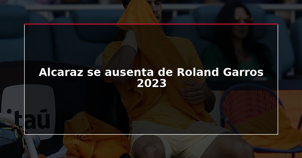 Alcaraz se ausenta de Roland Garros 2023