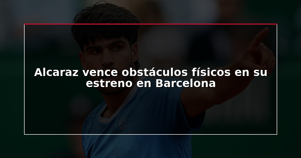 Alcaraz vence obstáculos físicos en su estreno en Barcelona