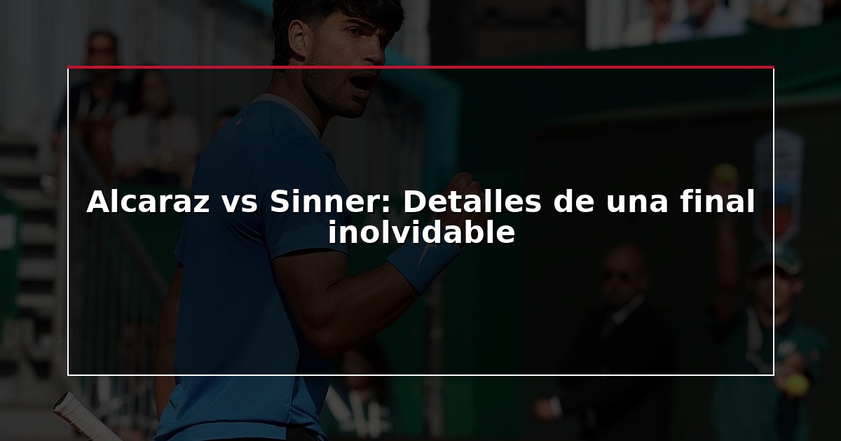 Alcaraz vs Sinner: Detalles de una final inolvidable