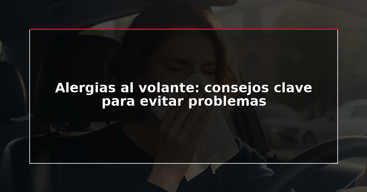 Alergias al volante: consejos clave para evitar problemas
