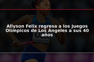 Allyson Felix regresa a los Juegos Olímpicos de Los Ángeles a sus 40 años