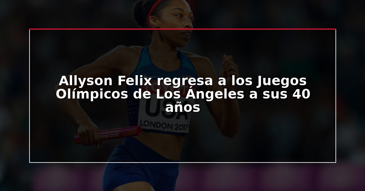Allyson Felix regresa a los Juegos Olímpicos de Los Ángeles a sus 40 años