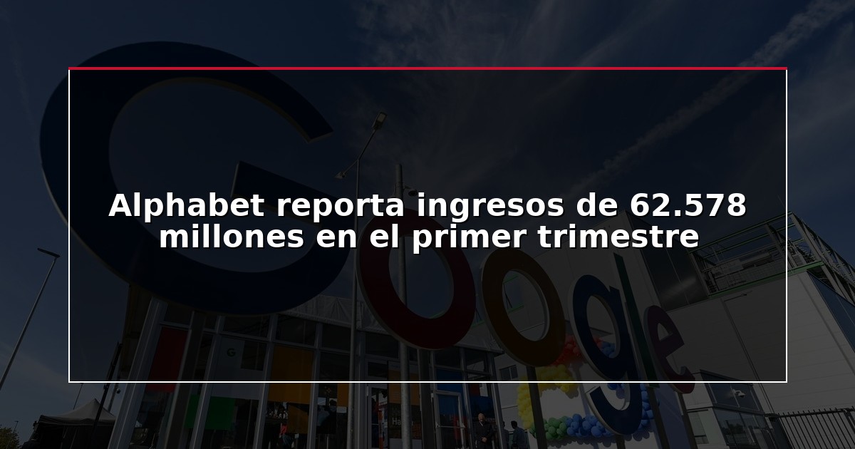 Alphabet reporta ingresos de 62.578 millones en el primer trimestre