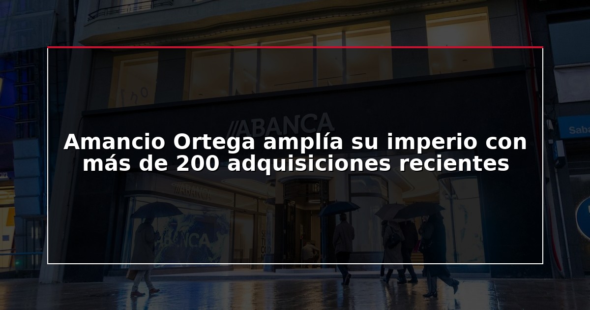 Amancio Ortega amplía su imperio con más de 200 adquisiciones recientes