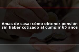 Amas de casa: cómo obtener pensión sin haber cotizado al cumplir 65 años