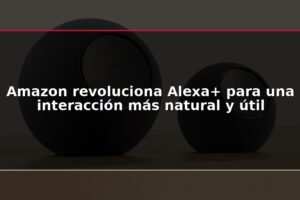 Amazon revoluciona Alexa+ para una interacción más natural y útil