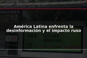 América Latina enfrenta la desinformación y el impacto ruso