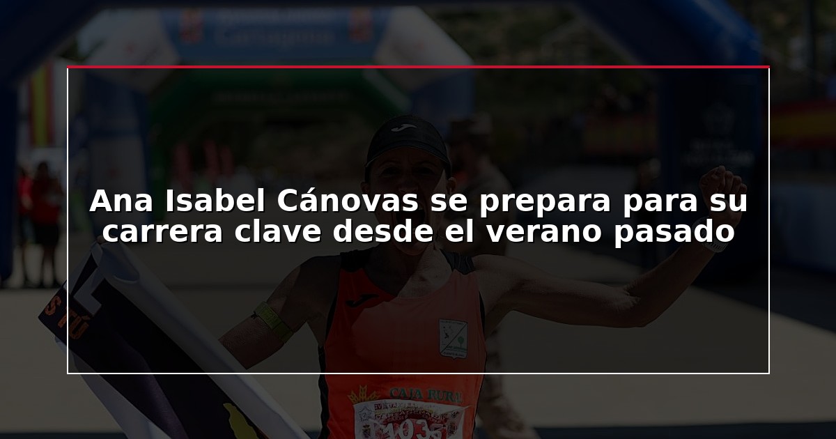 Ana Isabel Cánovas se prepara para su carrera clave desde el verano pasado