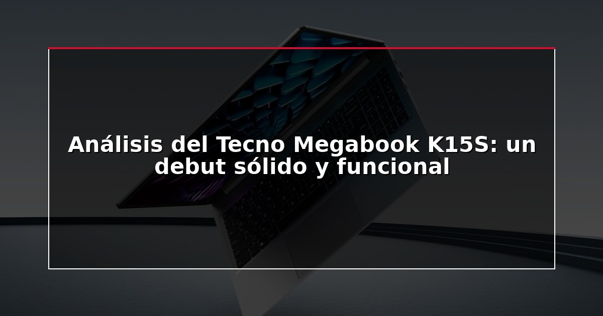 Análisis del Tecno Megabook K15S: un debut sólido y funcional