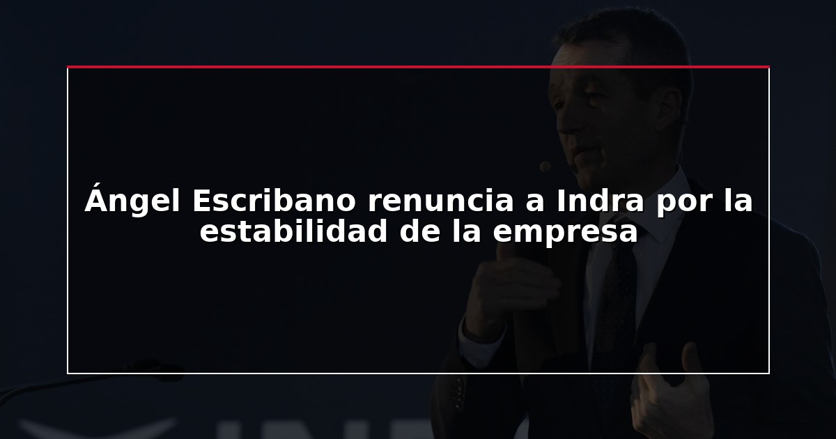 Ángel Escribano renuncia a Indra por la estabilidad de la empresa