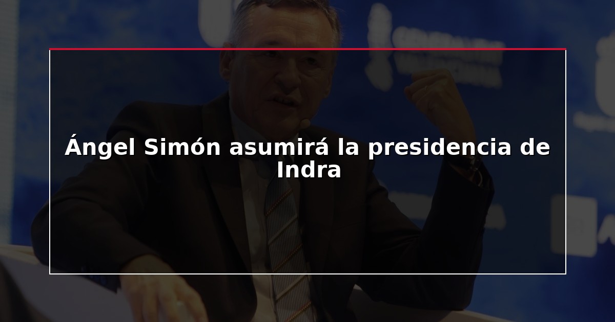 Ángel Simón asumirá la presidencia de Indra