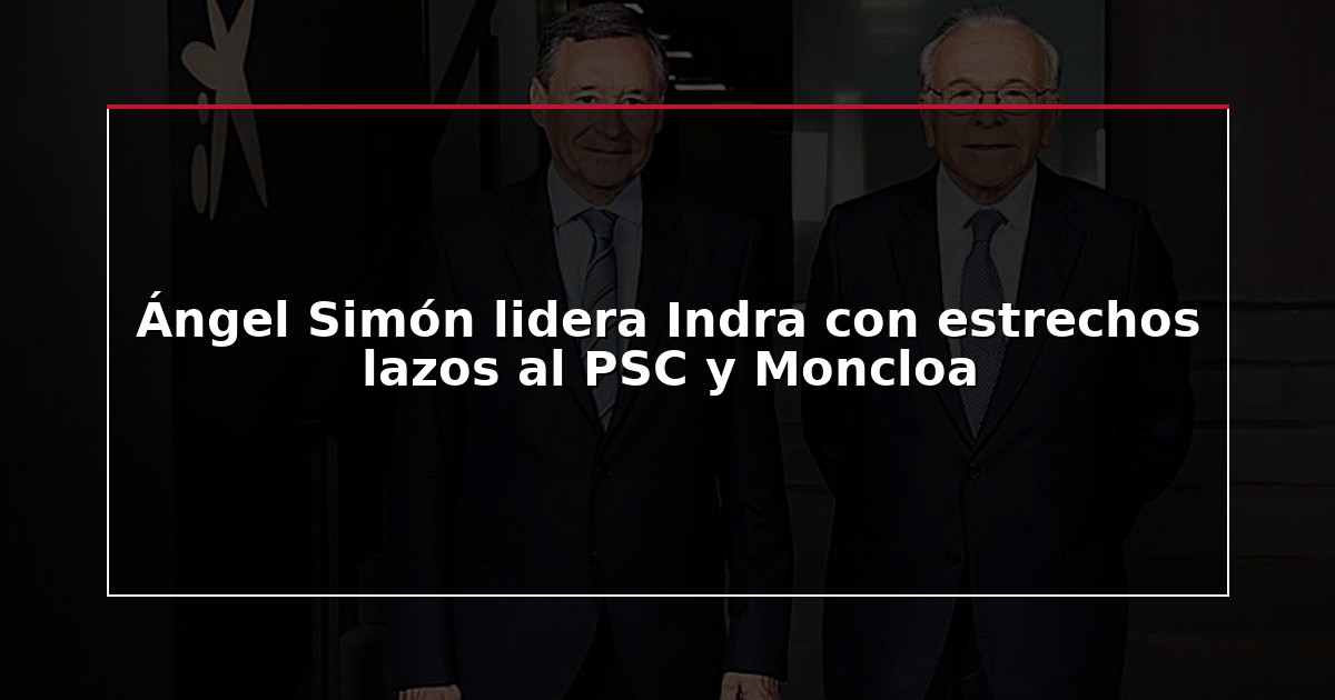 Ángel Simón lidera Indra con estrechos lazos al PSC y Moncloa