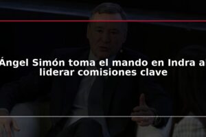 Ángel Simón toma el mando en Indra al liderar comisiones clave