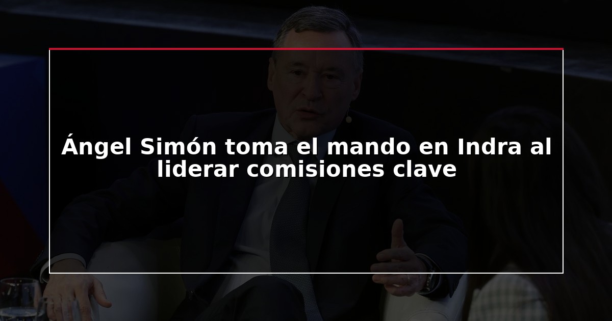 Ángel Simón toma el mando en Indra al liderar comisiones clave