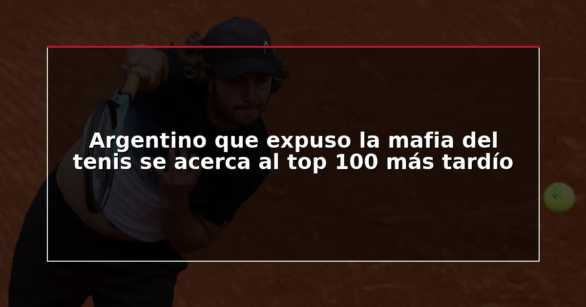 Argentino que expuso la mafia del tenis se acerca al top 100 más tardío