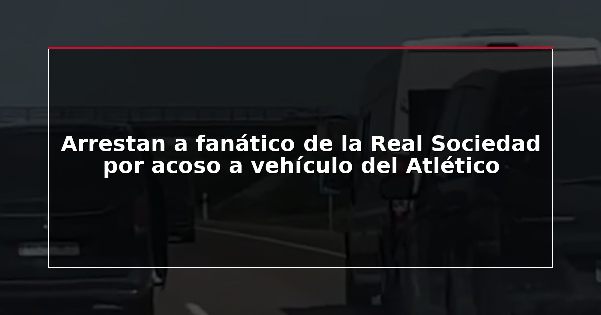 Arrestan a fanático de la Real Sociedad por acoso a vehículo del Atlético