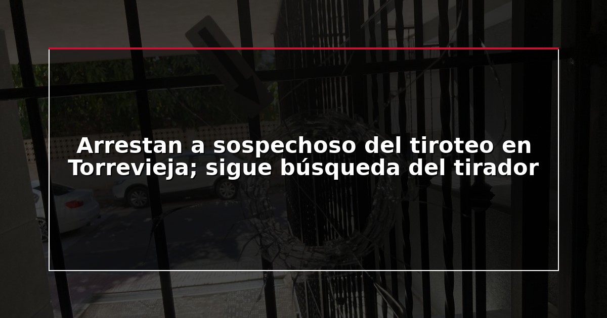 Arrestan a sospechoso del tiroteo en Torrevieja; sigue búsqueda del tirador