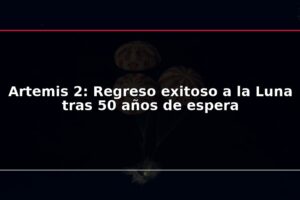 Artemis 2: Regreso exitoso a la Luna tras 50 años de espera