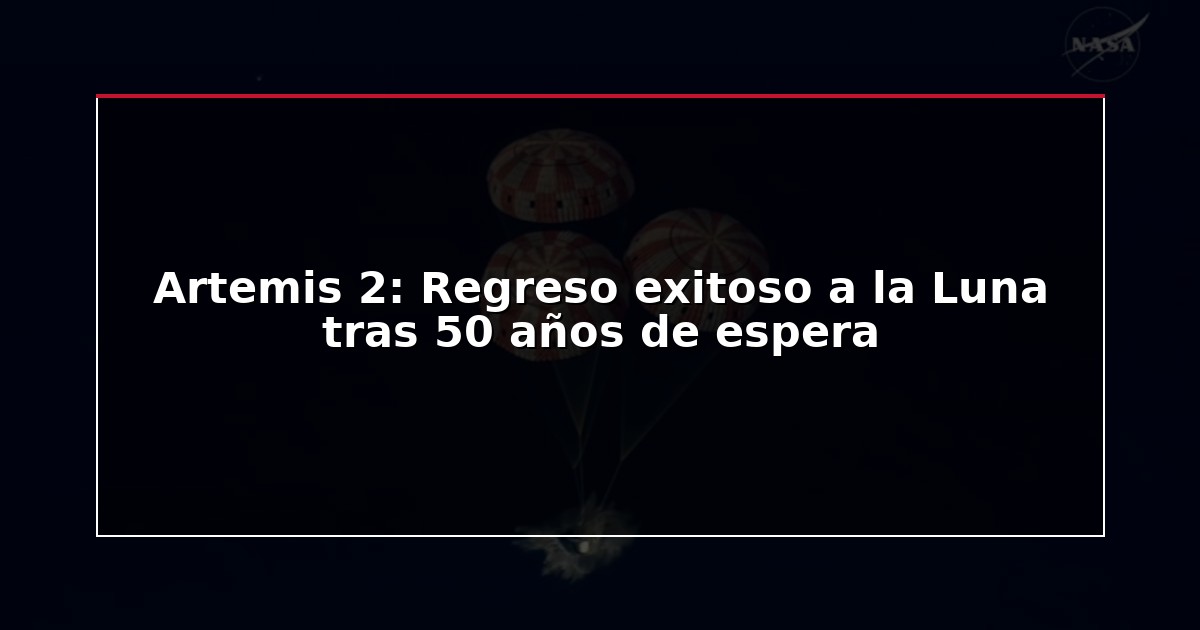 Artemis 2: Regreso exitoso a la Luna tras 50 años de espera