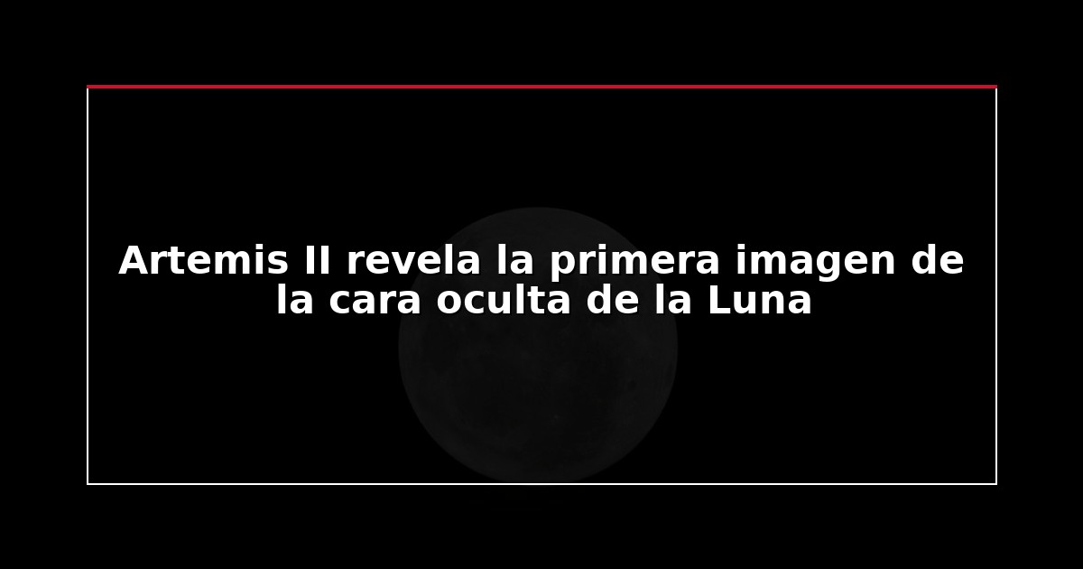 Artemis II revela la primera imagen de la cara oculta de la Luna
