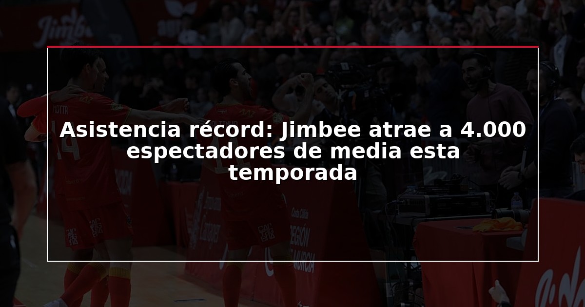Asistencia récord: Jimbee atrae a 4.000 espectadores de media esta temporada