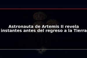 Astronauta de Artemis II revela instantes antes del regreso a la Tierra