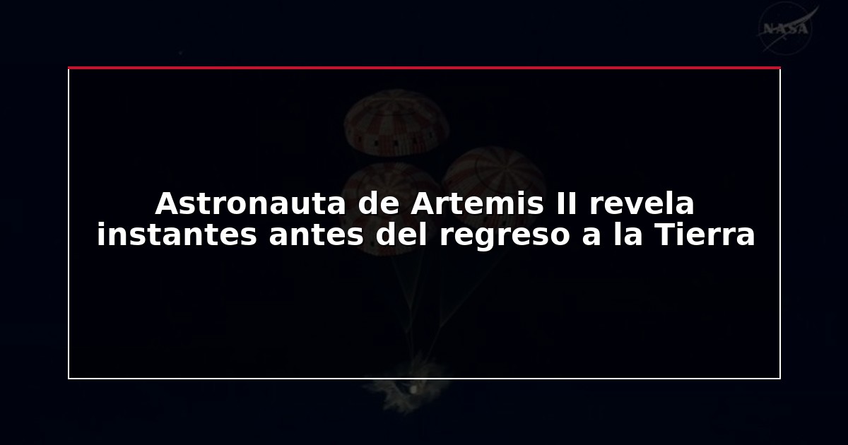 Astronauta de Artemis II revela instantes antes del regreso a la Tierra