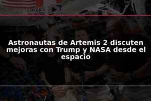 Astronautas de Artemis 2 discuten mejoras con Trump y NASA desde el espacio