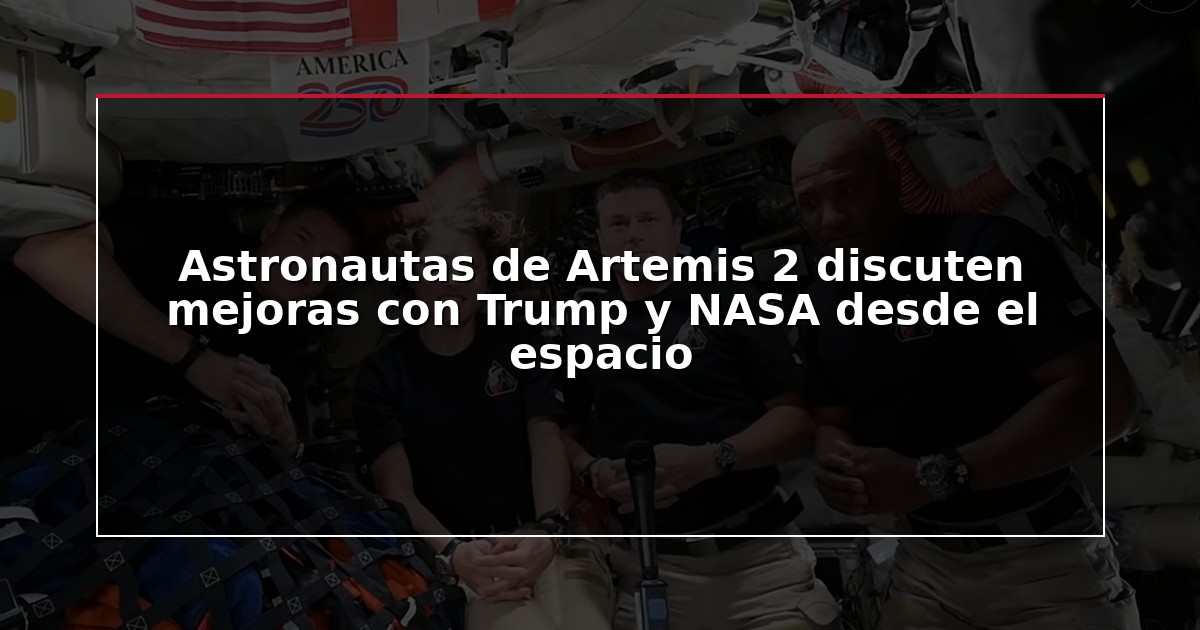Astronautas de Artemis 2 discuten mejoras con Trump y NASA desde el espacio