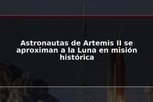 Astronautas de Artemis II se aproximan a la Luna en misión histórica