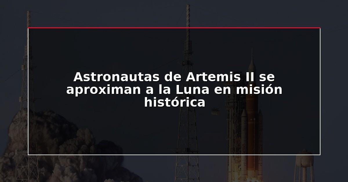 Astronautas de Artemis II se aproximan a la Luna en misión histórica