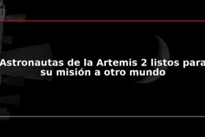 Astronautas de la Artemis 2 listos para su misión a otro mundo