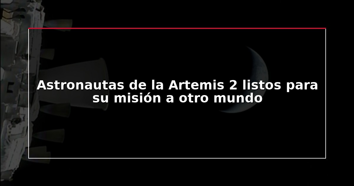 Astronautas de la Artemis 2 listos para su misión a otro mundo
