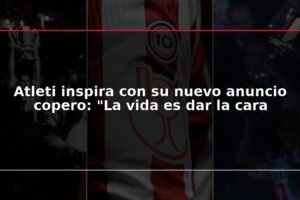 Atleti inspira con su nuevo anuncio copero: “La vida es dar la cara