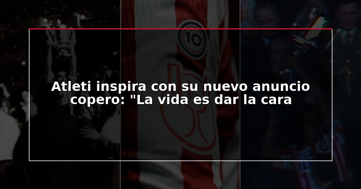 Atleti inspira con su nuevo anuncio copero: “La vida es dar la cara