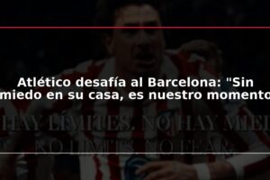Atlético desafía al Barcelona: "Sin miedo en su casa, es nuestro momento