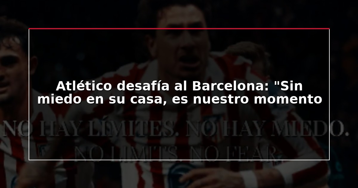 Atlético desafía al Barcelona: “Sin miedo en su casa, es nuestro momento