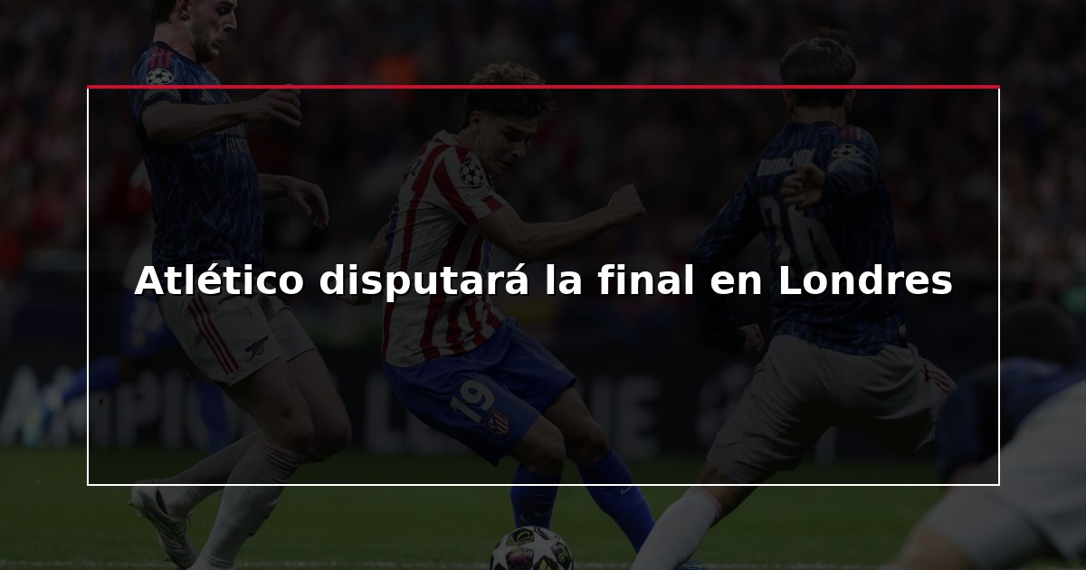 Atlético disputará la final en Londres